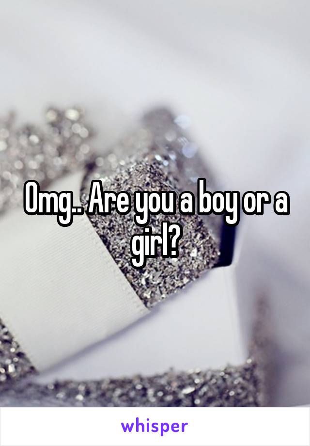 Omg.. Are you a boy or a girl?