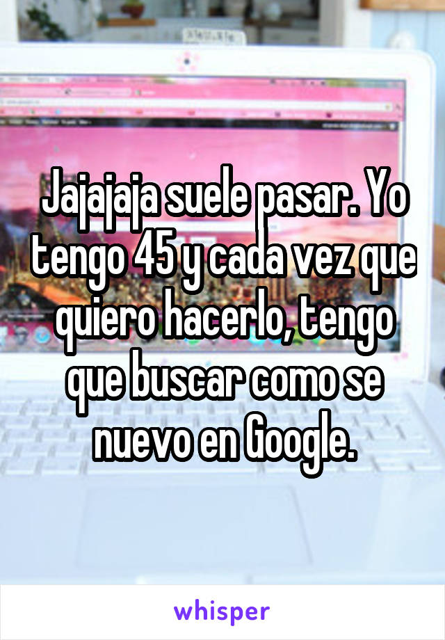 Jajajaja suele pasar. Yo tengo 45 y cada vez que quiero hacerlo, tengo que buscar como se nuevo en Google.