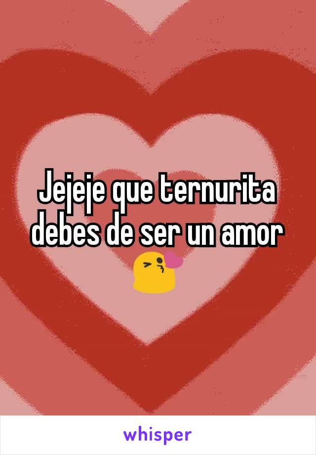 Jejeje que ternurita debes de ser un amor
😘