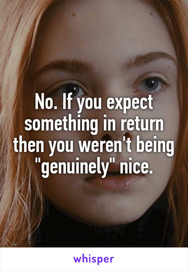 No. If you expect something in return then you weren't being "genuinely" nice.