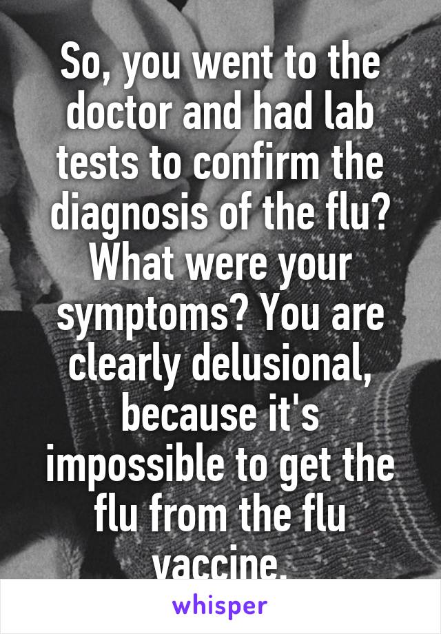 So, you went to the doctor and had lab tests to confirm the diagnosis of the flu? What were your symptoms? You are clearly delusional, because it's impossible to get the flu from the flu vaccine.