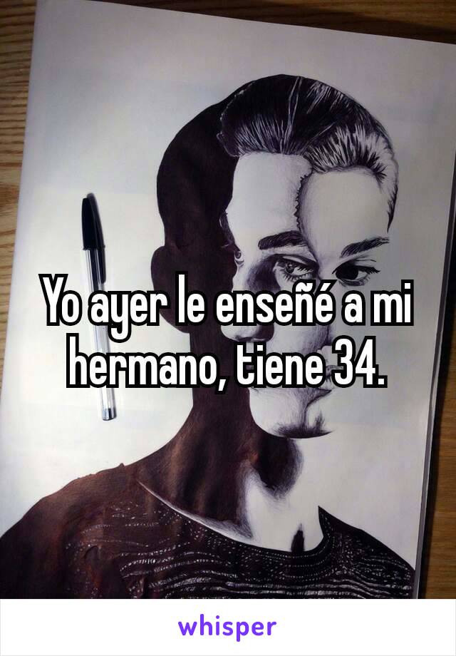 Yo ayer le enseñé a mi hermano, tiene 34.