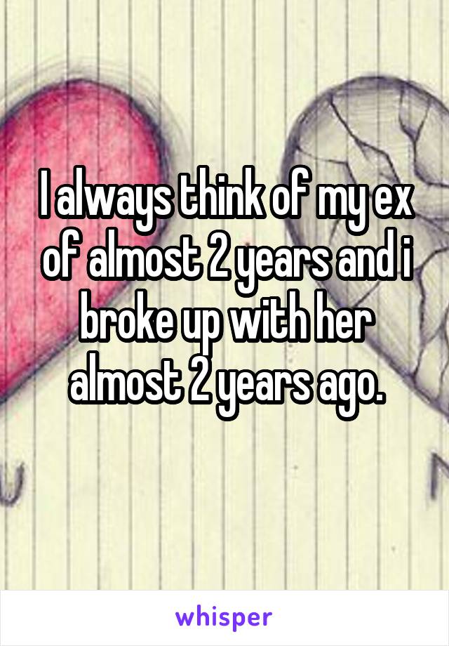 I always think of my ex of almost 2 years and i broke up with her almost 2 years ago.
