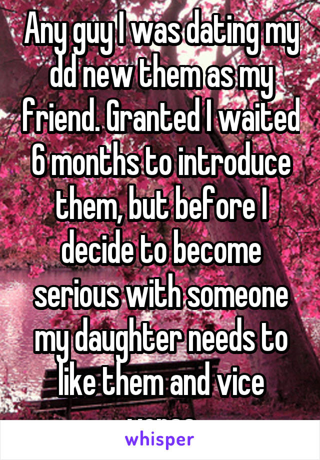 Any guy I was dating my dd new them as my friend. Granted I waited 6 months to introduce them, but before I decide to become serious with someone my daughter needs to like them and vice versa