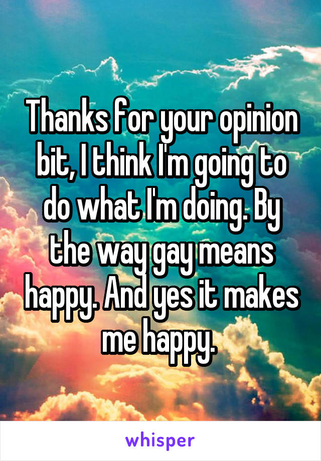 Thanks for your opinion bit, I think I'm going to do what I'm doing. By the way gay means happy. And yes it makes me happy. 