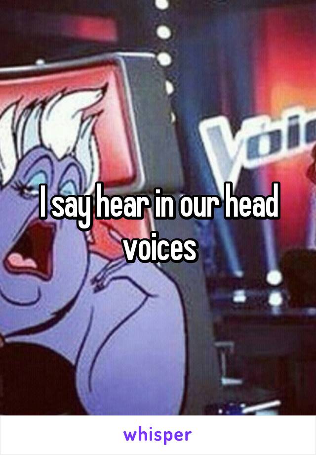 I say hear in our head voices