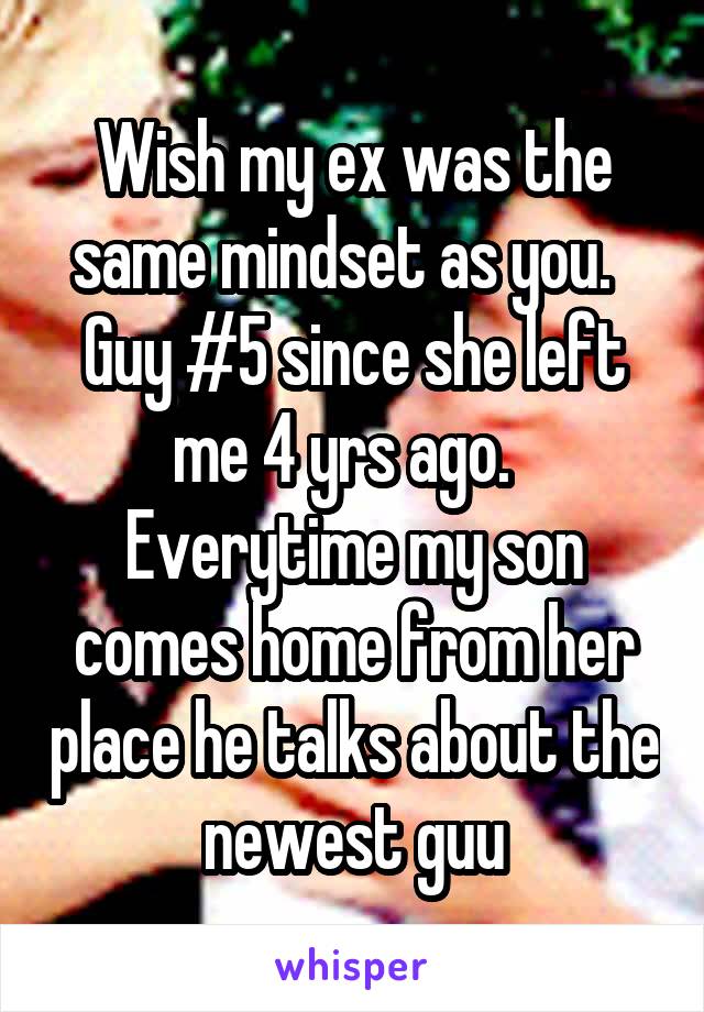 Wish my ex was the same mindset as you.   Guy #5 since she left me 4 yrs ago.   Everytime my son comes home from her place he talks about the newest guu