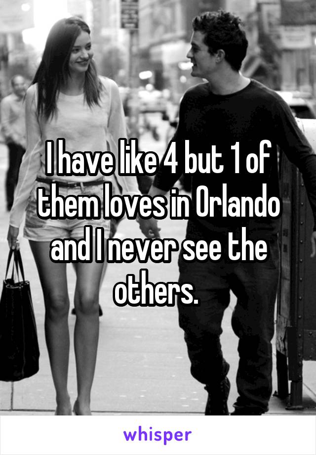 I have like 4 but 1 of them loves in Orlando and I never see the others. 