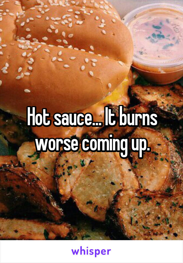 Hot sauce... It burns worse coming up.