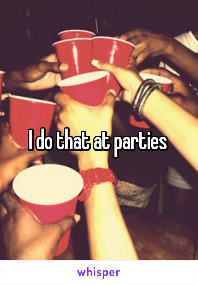 I do that at parties 