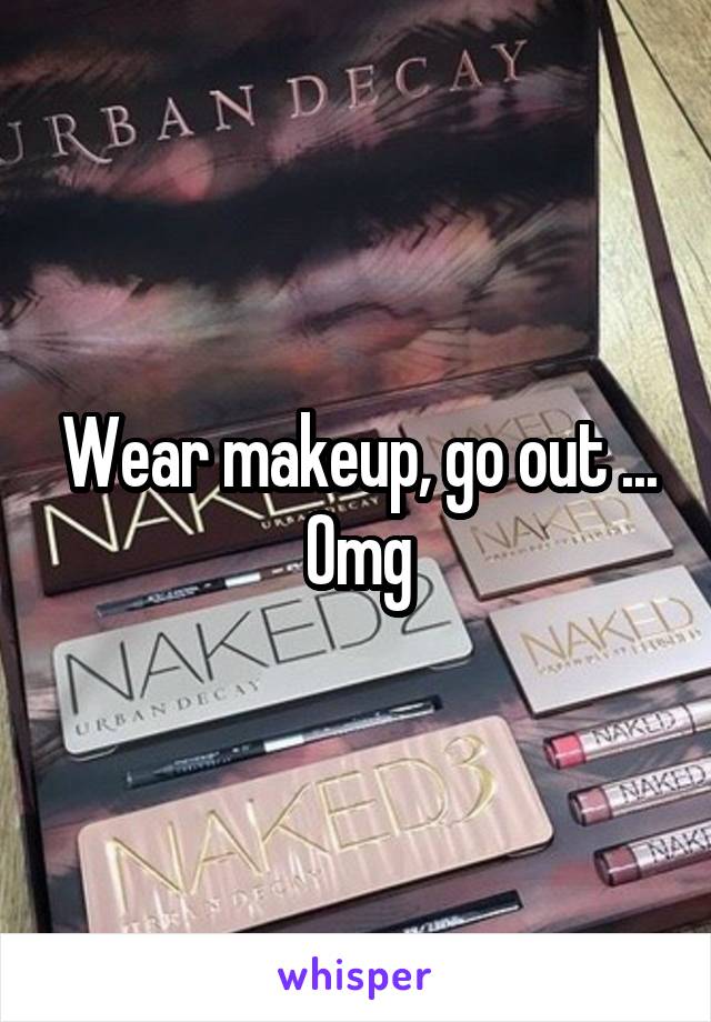 Wear makeup, go out ...
Omg