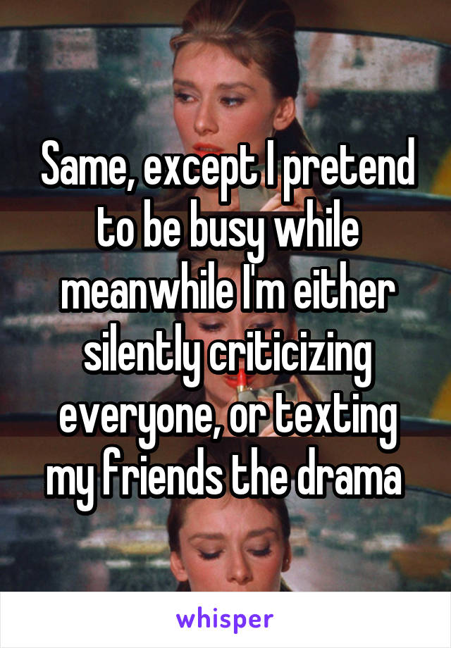 Same, except I pretend to be busy while meanwhile I'm either silently criticizing everyone, or texting my friends the drama 