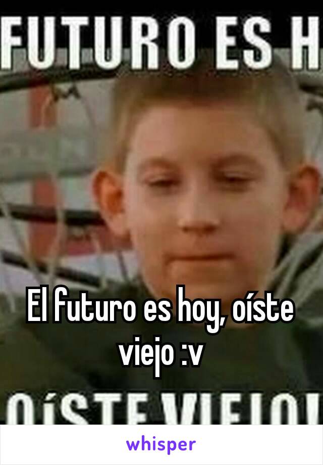 El futuro es hoy, oíste viejo :v