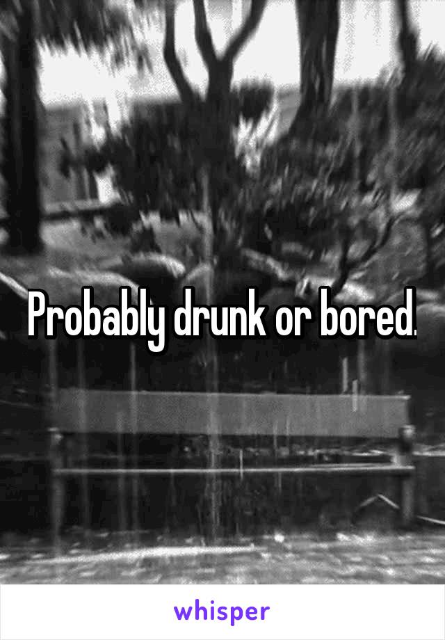 Probably drunk or bored.