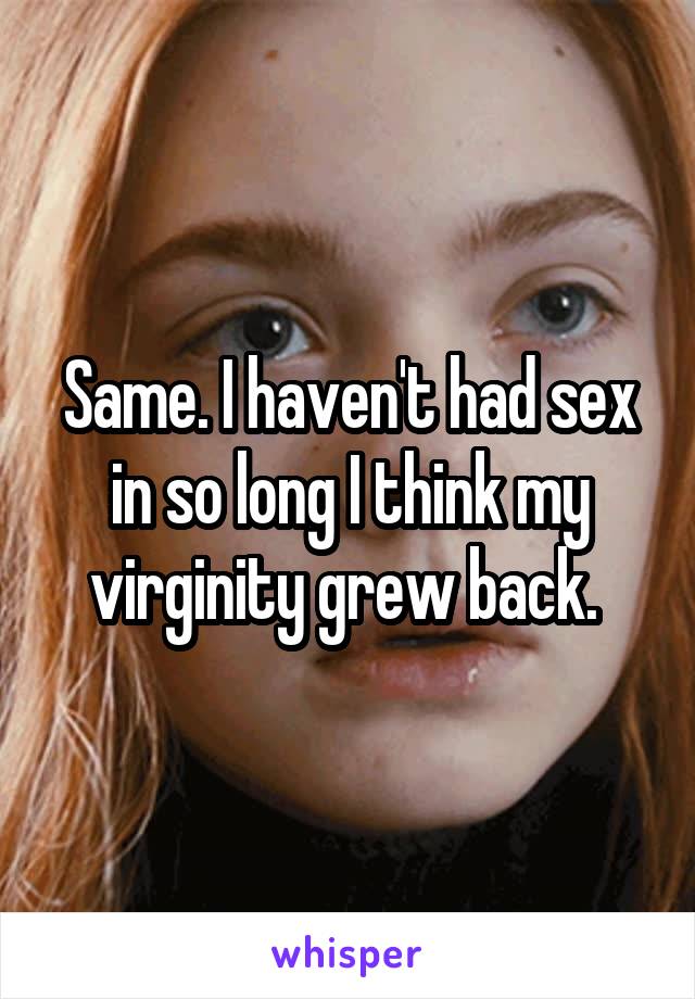 Same. I haven't had sex in so long I think my virginity grew back. 