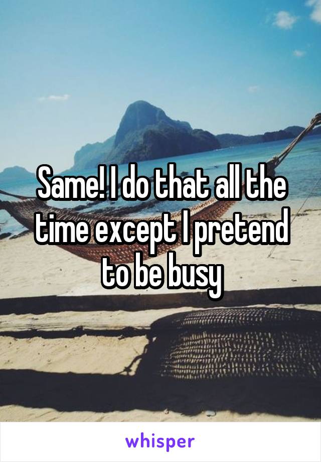 Same! I do that all the time except I pretend to be busy