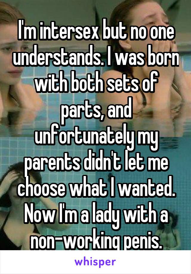 I'm intersex but no one understands. I was born with both sets of parts, and unfortunately my parents didn't let me choose what I wanted. Now I'm a lady with a non-working penis.