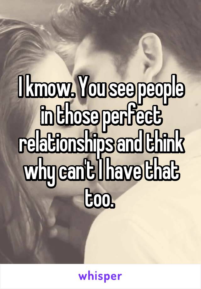 I kmow. You see people in those perfect relationships and think why can't I have that too. 
