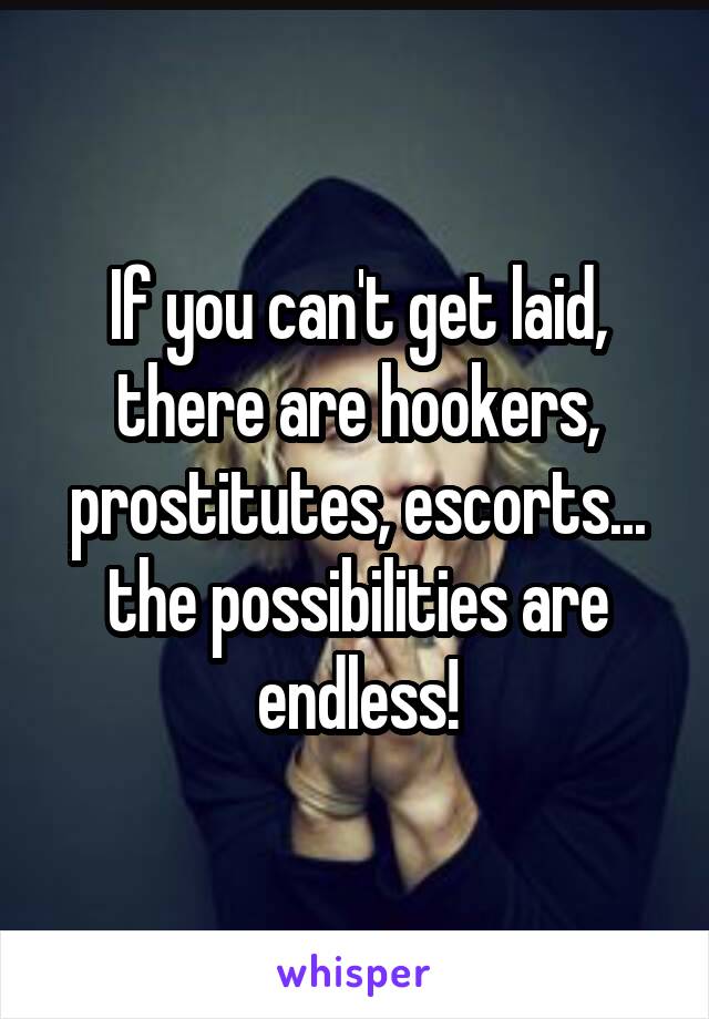 If you can't get laid, there are hookers, prostitutes, escorts... the possibilities are endless!