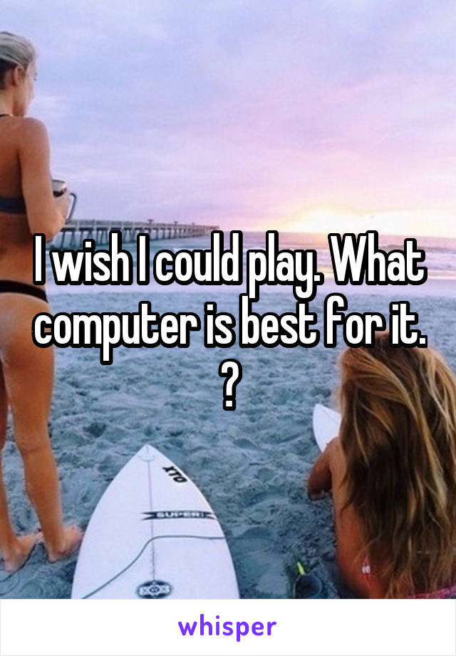 I wish I could play. What computer is best for it. ?