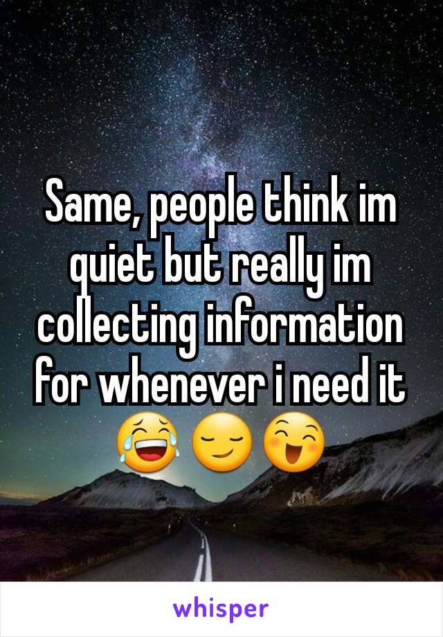 Same, people think im quiet but really im collecting information for whenever i need it 😂😏😄