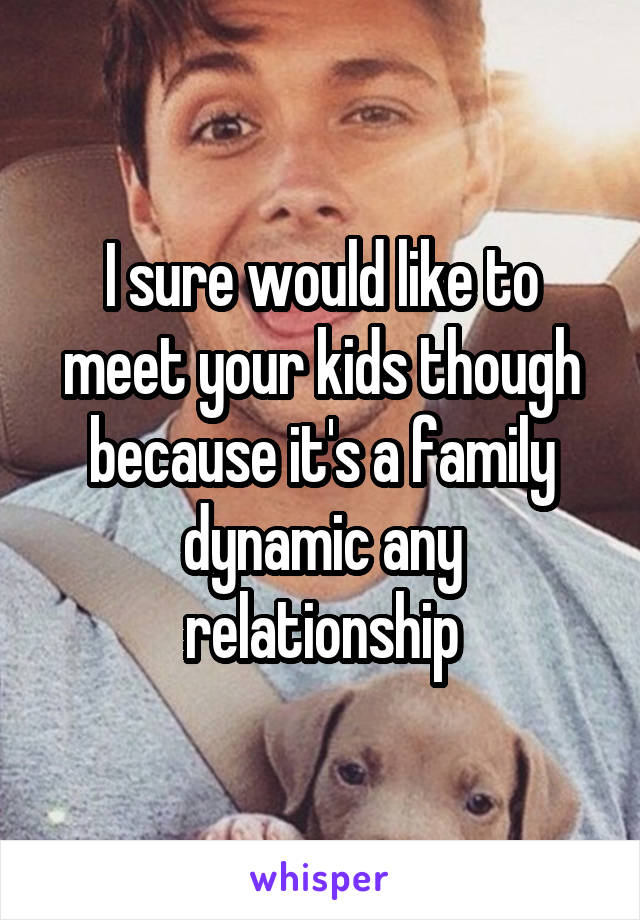 I sure would like to meet your kids though because it's a family dynamic any relationship