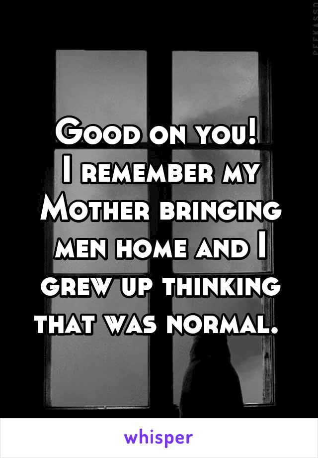 Good on you! 
I remember my Mother bringing men home and I grew up thinking that was normal. 