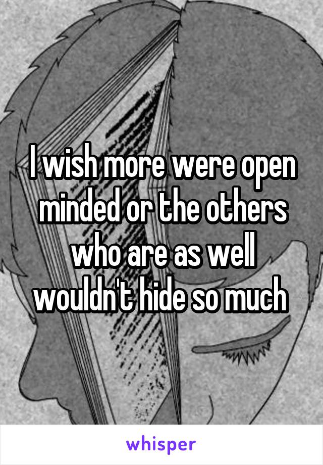 I wish more were open minded or the others who are as well wouldn't hide so much 