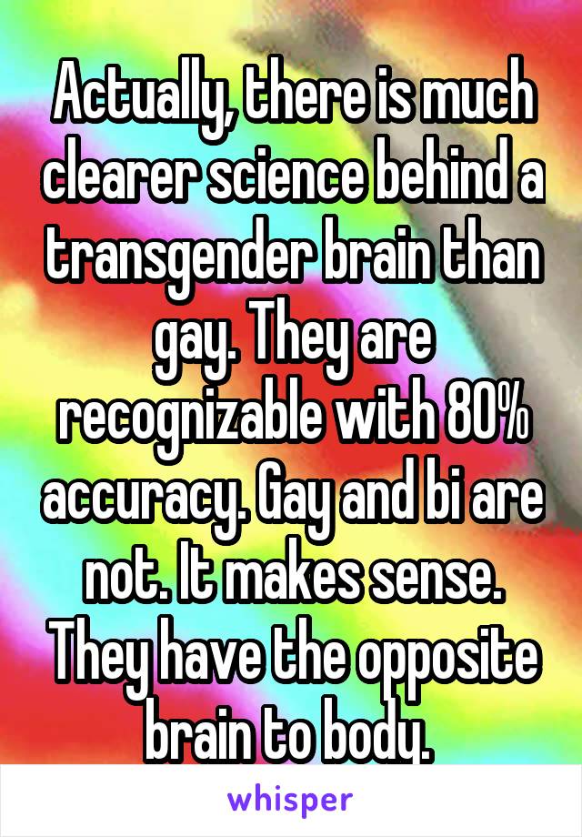 Actually, there is much clearer science behind a transgender brain than gay. They are recognizable with 80% accuracy. Gay and bi are not. It makes sense. They have the opposite brain to body. 