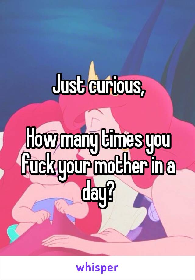 Just curious,

How many times you fuck your mother in a day?