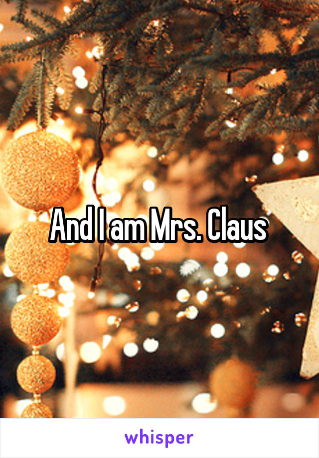 And I am Mrs. Claus 