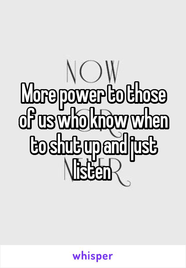 More power to those of us who know when to shut up and just listen 