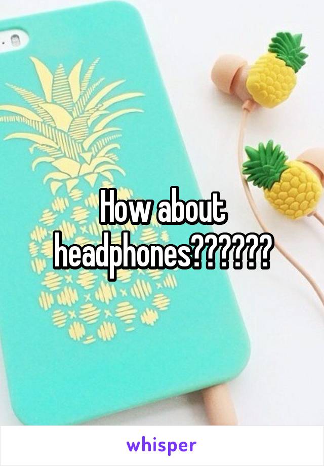 How about headphones??????