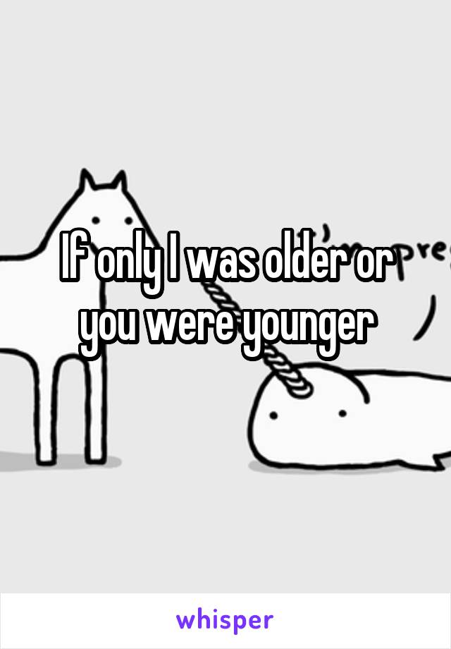 If only I was older or you were younger
