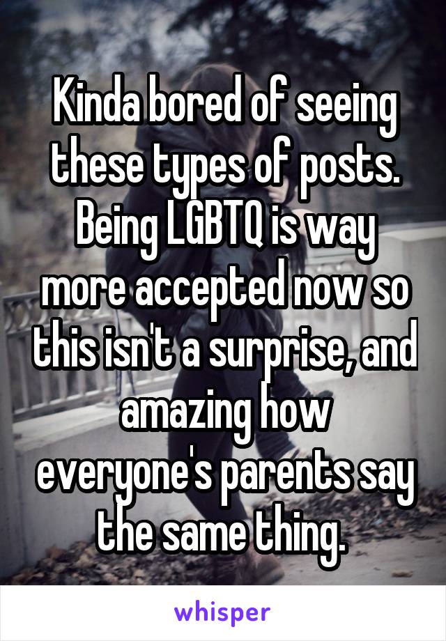 Kinda bored of seeing these types of posts. Being LGBTQ is way more accepted now so this isn't a surprise, and amazing how everyone's parents say the same thing. 