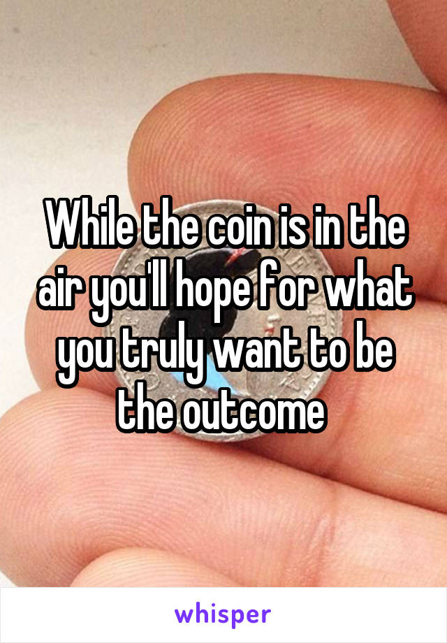 While the coin is in the air you'll hope for what you truly want to be the outcome 