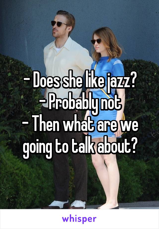 - Does she like jazz?
- Probably not
- Then what are we going to talk about?
