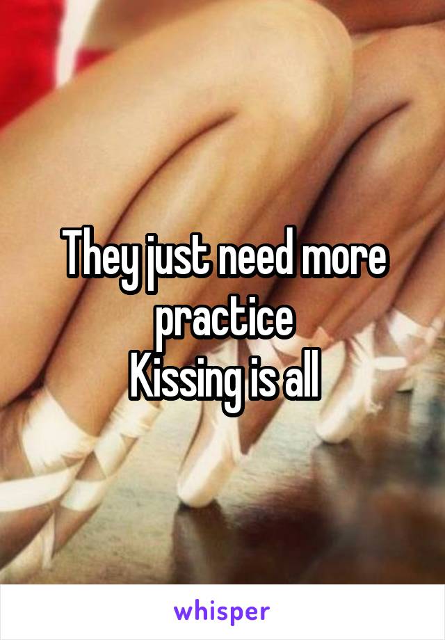 They just need more practice
Kissing is all