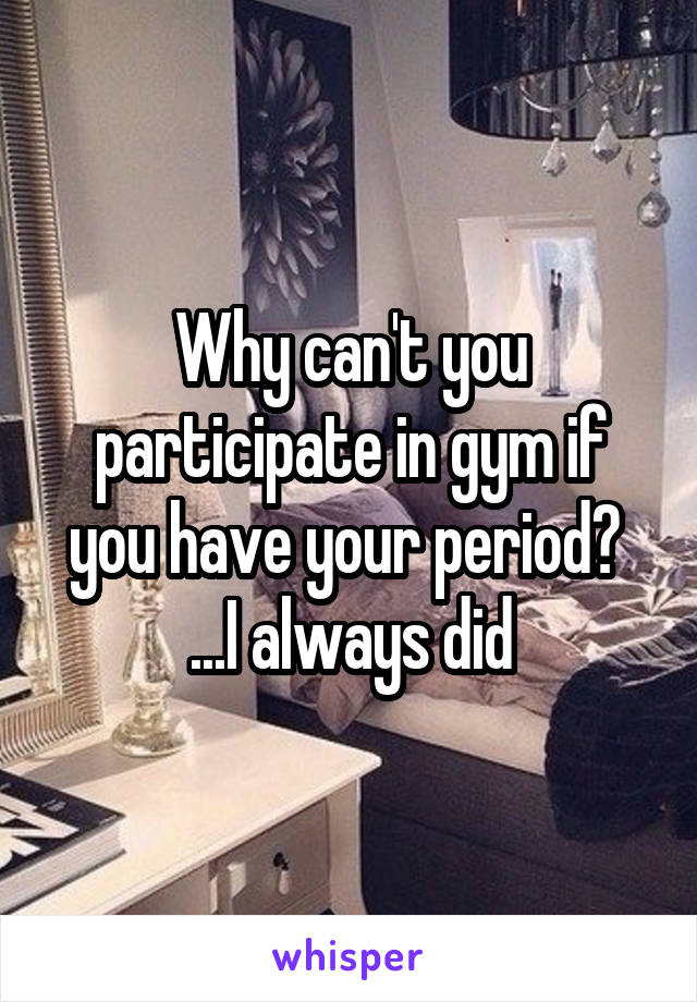 Why can't you participate in gym if you have your period? 
...I always did