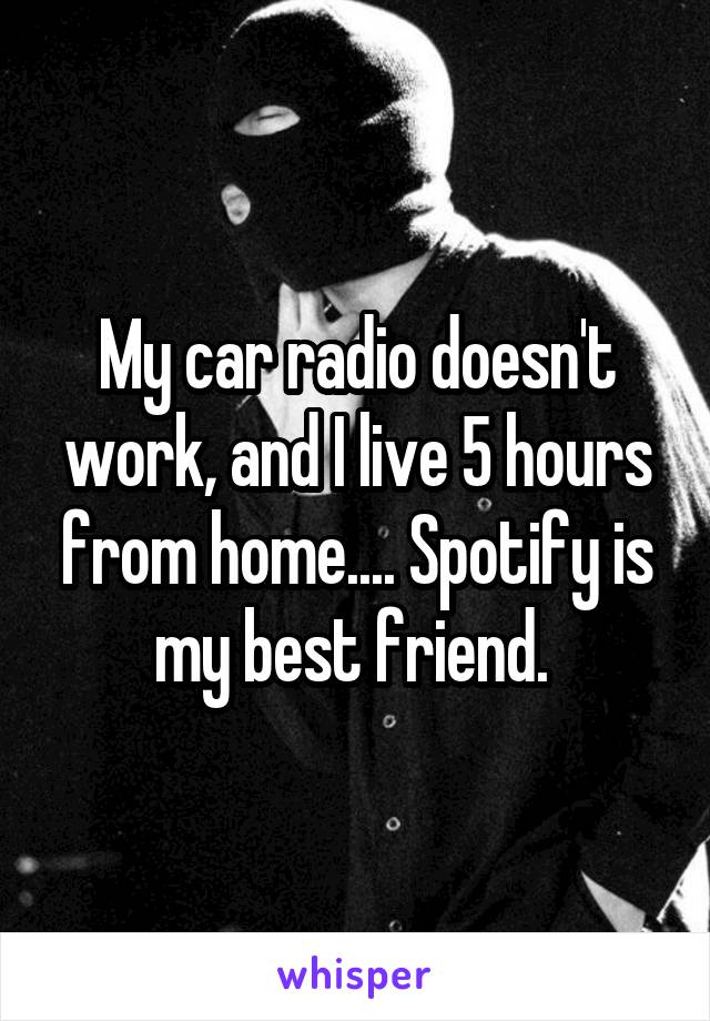 My car radio doesn't work, and I live 5 hours from home.... Spotify is my best friend. 