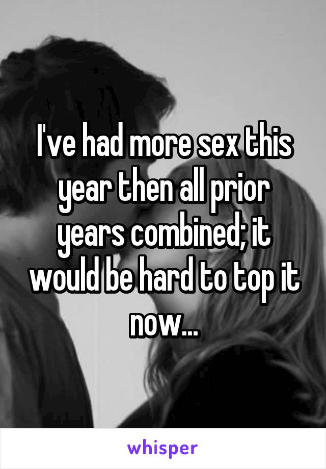 I've had more sex this year then all prior years combined; it would be hard to top it now...