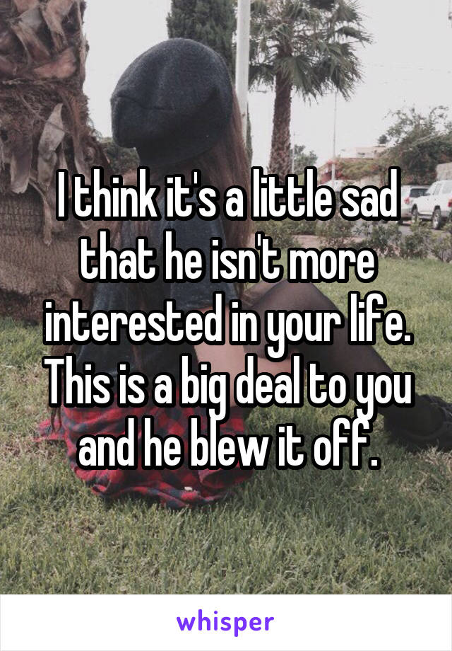 I think it's a little sad that he isn't more interested in your life. This is a big deal to you and he blew it off.