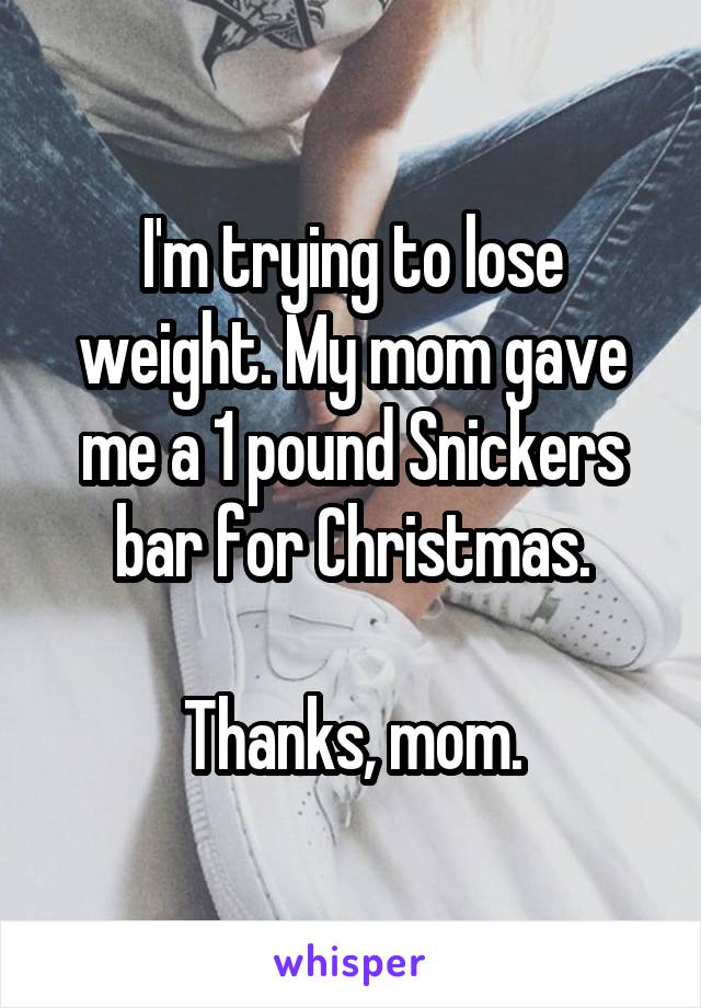 I'm trying to lose weight. My mom gave me a 1 pound Snickers bar for Christmas.

Thanks, mom.