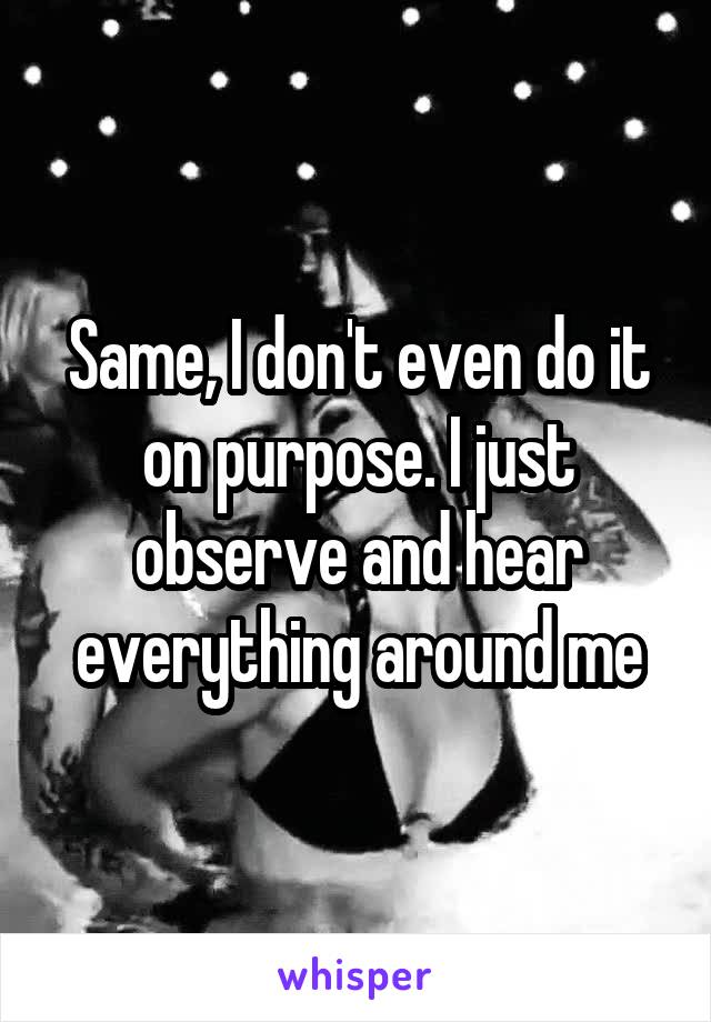 Same, I don't even do it on purpose. I just observe and hear everything around me