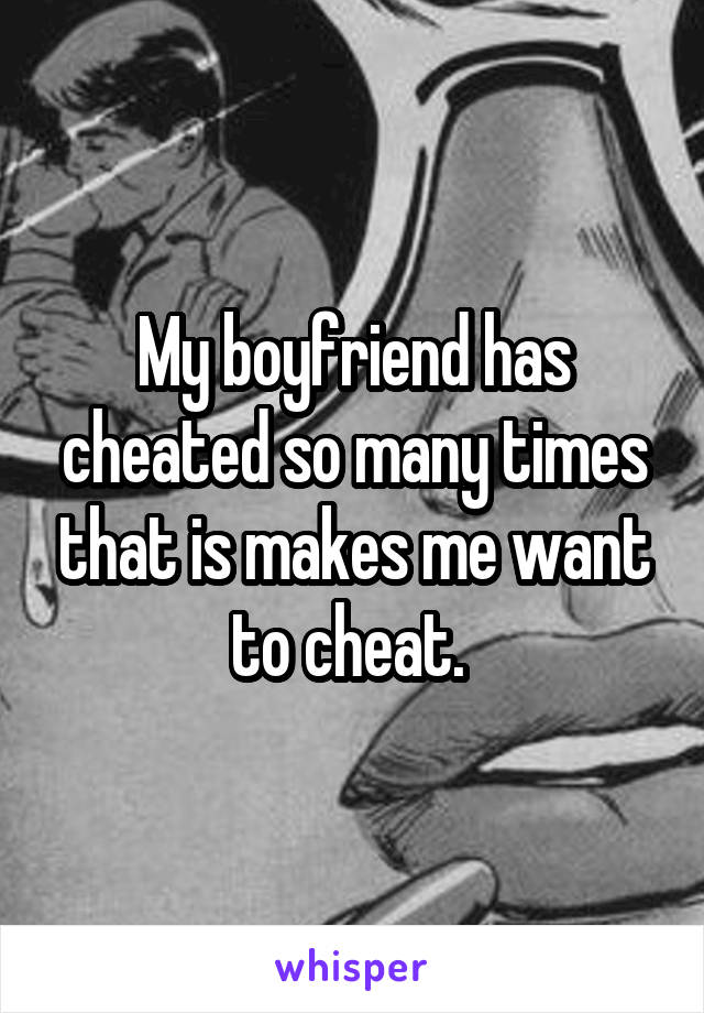 My boyfriend has cheated so many times that is makes me want to cheat. 