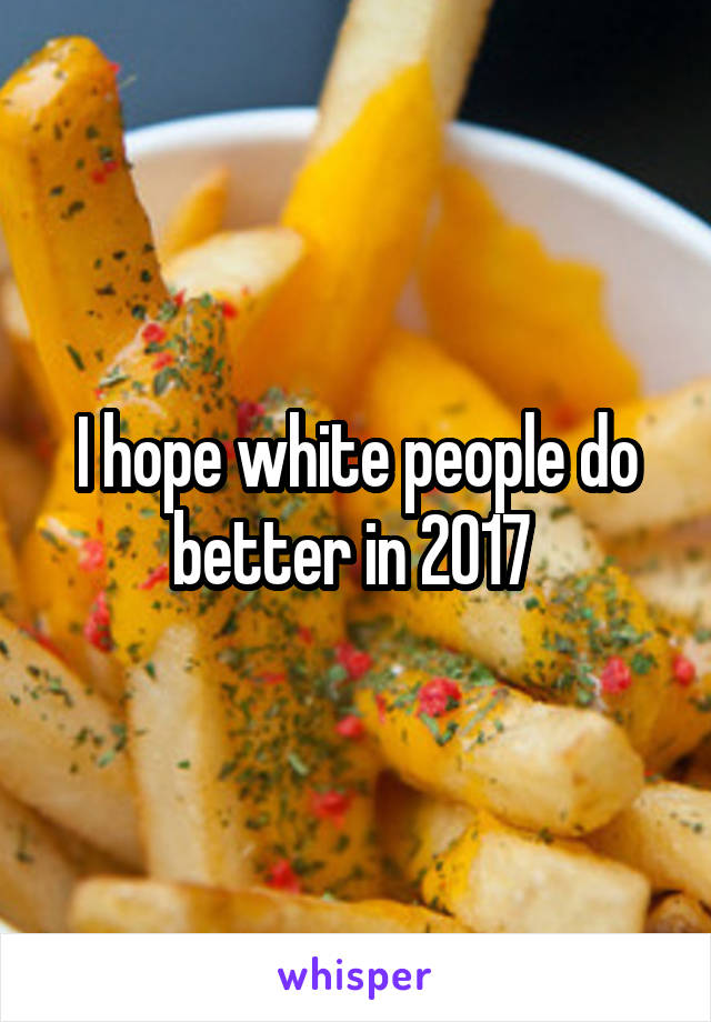 I hope white people do better in 2017 