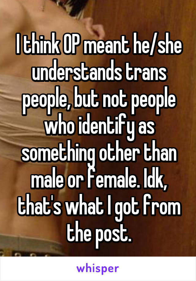I think OP meant he/she understands trans people, but not people who identify as something other than male or female. Idk, that's what I got from the post.