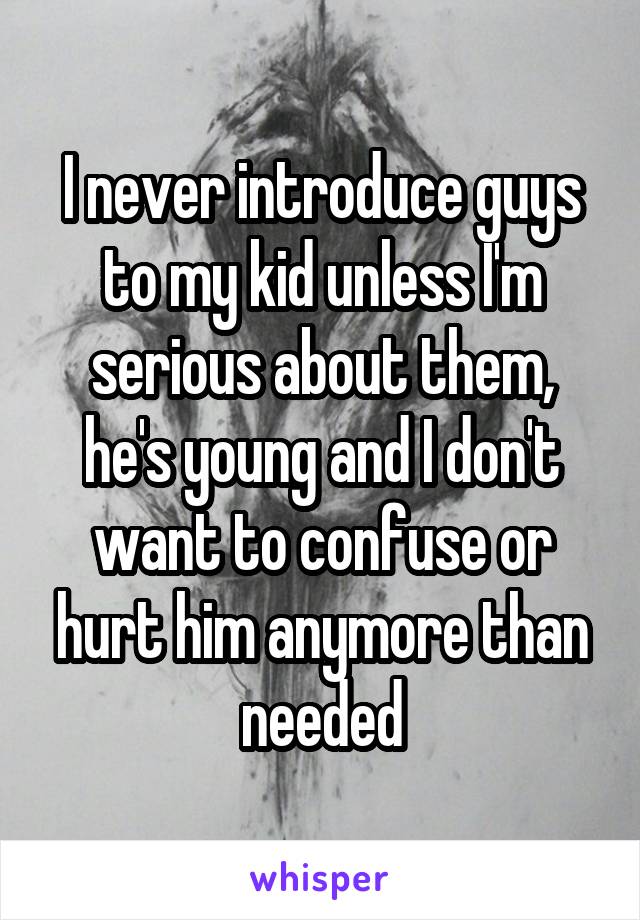 I never introduce guys to my kid unless I'm serious about them, he's young and I don't want to confuse or hurt him anymore than needed