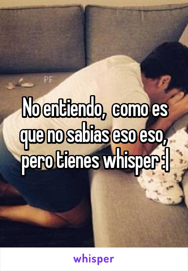 No entiendo,  como es que no sabias eso eso,  pero tienes whisper :|