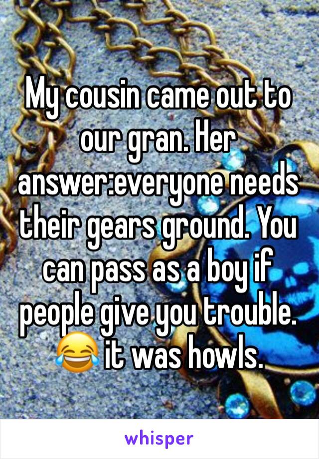 My cousin came out to our gran. Her answer:everyone needs their gears ground. You can pass as a boy if people give you trouble. 😂 it was howls.